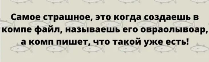 Самое страшное это когда создаешь в компе файл называешь его овраолывоар а комп пишет что такой уже есть