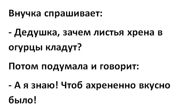 Внучка спрашивает Дедушка зачем листья хрена в огурцы кладут Потом подумала и говорит А я знаю Чтоб ахрененно вкусно было