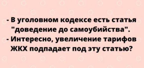 в уголовном кодексе есть статья доведение до самоубийства Интересно увеличение тарифов ЖКХ подпадает под эту статью