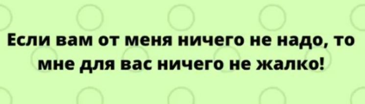 ЕСЛИ вам ОТ МЕНЯ ничего не надо ТО мне для вас НИЧЕГО не жалко