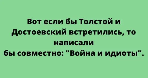 Вот если бы Толстой и достоевский встретились то написали бы совместно Война и идиоты