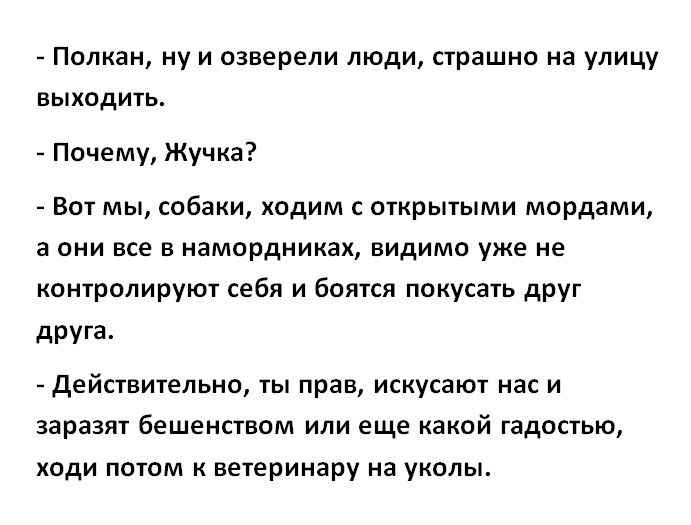 Полкан ну и озверепи люди страшно на улицу ВЫХОДИТЬ Почему Жучка Вот мы собаки ходим с открытыми мордами а они все в намордниках видимо уже не контролируют себя и боятся покусать друг друга Действительно ты прав искусают нас и заразят бешенством или еще какой гадостью ходи потом к ветеринару на уколы