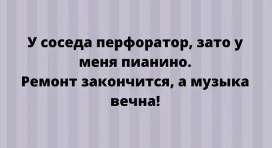 У соседа перфоратор зато у меня пианино Ремонт закончится а музыка вечна