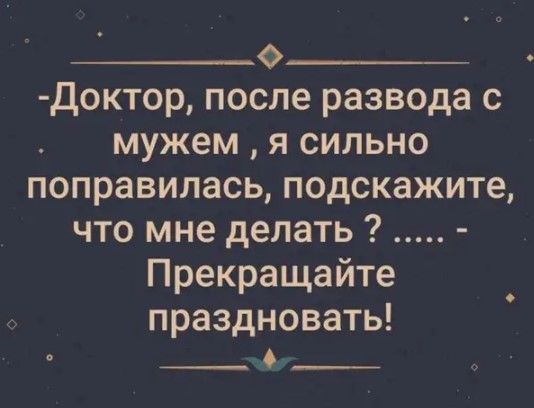 ___ Доктор после развода с мужем я сильно поправилась подскажите что мне делать Прекращайте праздновать