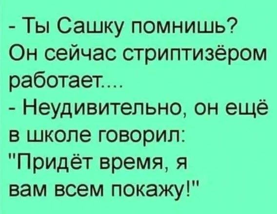 Ты Сашку помнишь Он сейчас стриптизёром работает Неудивительно он ещё в школе говорил Придёт время я вам всем покажу