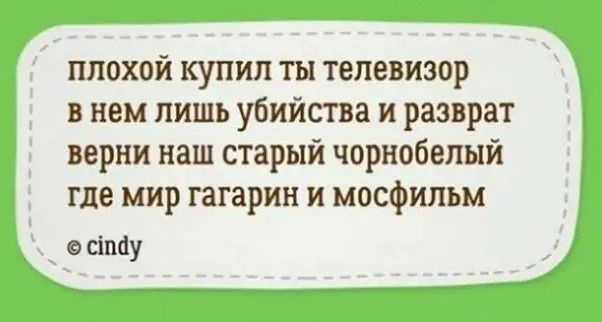 плохой купил ты телевизор в нем лишь убийства и разврат верни наш старый чорнобелый где мир гагарин и мосфильм сіпау
