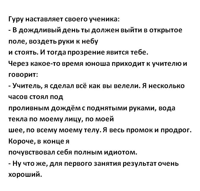 Гуру наставляет своего ученика В дождливый деньты должен выйти в открытое поле воздеть руки к небу и стоять И тогда прозрение явится тебе Через какоето время юноша приходит к учителю и говорит Учитель я сделал всё как вы велели Я несколько часов стоял под проливным дождём с поднятыми руками вода текла по моемулицу по моей шее по всему моему телу Я весь промок и продрог Короче в конце я почувствова
