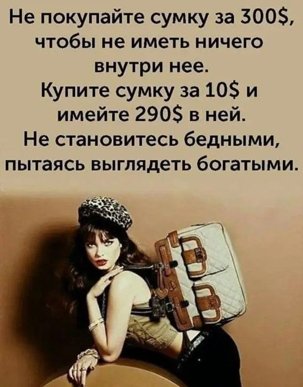Не покупайте сумку за 300 чтобы не иметь ничего внутри нее Купите сумку за 10 и имейте 290 в ней Не становитесь бедными пытаясь выглядеть богатыми