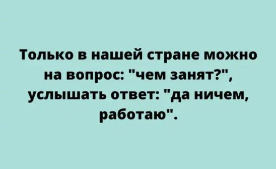Только в нашей стране можно на вопрос чем занят услышать ответ да ничем работаю