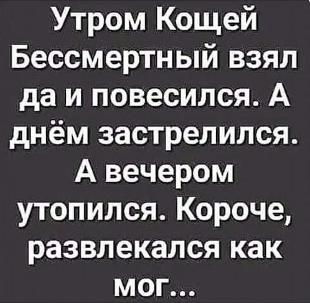 Утром Кощей Бессмертный взял да и повесился А днём застрелился А вечером утопился Короче развлекался как мог
