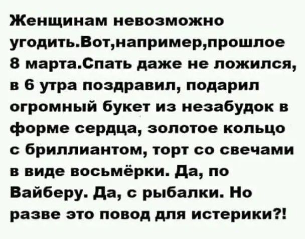 Женщинам невозможно угодитьВотнапримерпрошлое 8 мартаСпать даже не ложился в 6 утра поздравил подарил огромный букет из неэабудок в форме сердца золотое кольцо с бриллиантом торт со свечами в виде восьмёрки да по Вайберу да рыбалки Но разве это повод для истерики