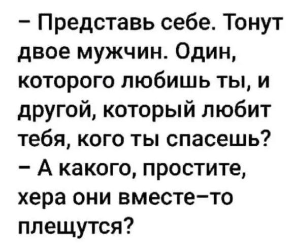 Представь себе Тонут двое мужчин Один которого любишь ты и другой который любит тебя кого ты спасешь А какого простите хера они вместето плещутся