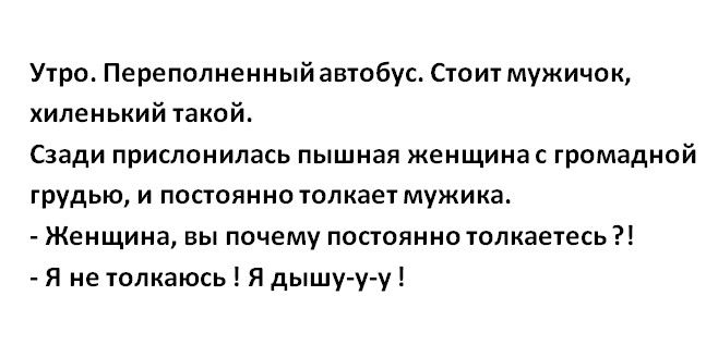 Утро Переполненный автобус Стоит мужичок хипенький такой Сзади прислонилась пышная женщинас громадной грудью и постоянно толкает мужика Женщина вы почему постоянно толкаетесь Я не толкаюсь Я дышуу у