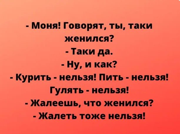Моня Говорят ты таки женился Таки да Ну и как Курить нельзя Пить нельзя Гулять нельзя Жалеешь что женился Жалеть тоже нельзя