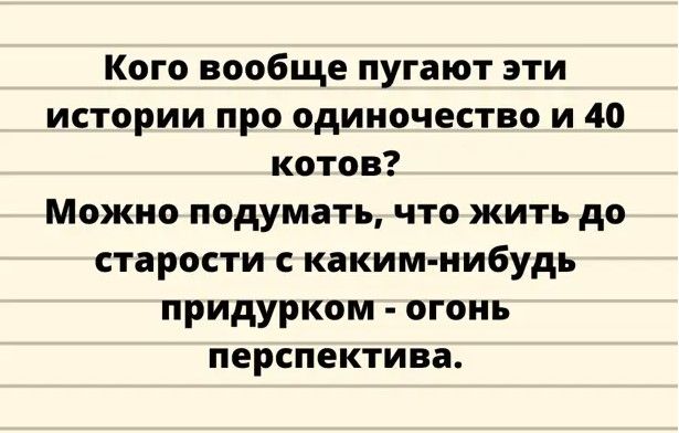 Кого вообще пугают эти истории про одиночество и 40 котов Можно подумать что жить до старости с каким нибудь придурком огонь перспектива