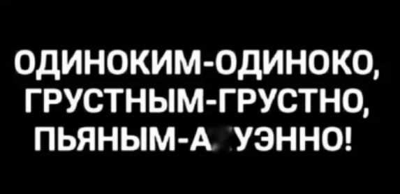0ДИНОКИМ ОДИНОК0 ГРУСТНЫМ ГРУСТНО ПЬЯНЫМ А УЭННО