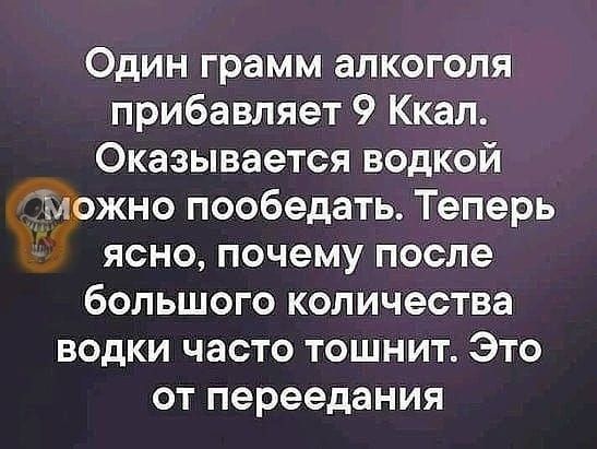 Один грамм алкоголя прибавляет 9 Ккал Оказывается водкой можно пообедать Теперь ясно почему после большого количества водки часто тошнит Это от переедания