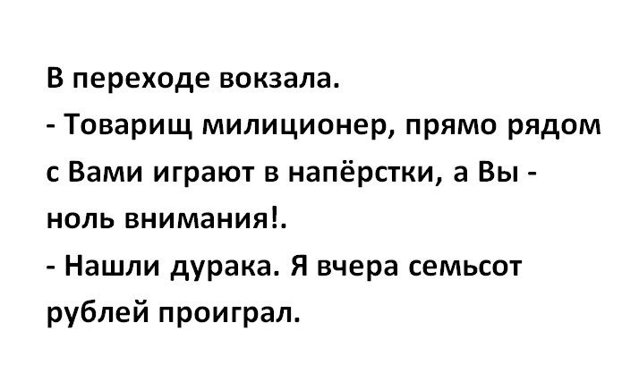 В переходе вокзала Товарищ милиционер прямо рядом с Вами играют в напёрстки а Вы ноль внимания Нашли дурака Я вчера семьсот рублей проиграл