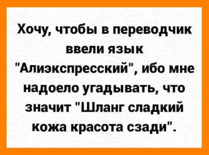 Хочу чтобы в переводчик ввели язык Алиэкспресский ибо мне надоело угадывать что значит Шланг сладкий кожа красота сзади