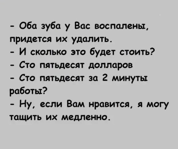 Оба зуба у Вас воспаления придется их удалить И сколько это будет стоить Сто пятьдесят долларов Сто пятьдесят за 2 минуты работы Ну если Вам нравится я могу тащить их медленно