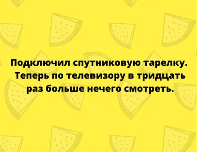 Подключил спутниковую тарелку Теперь по телевизору в тридцать раз больше нечего смотреть