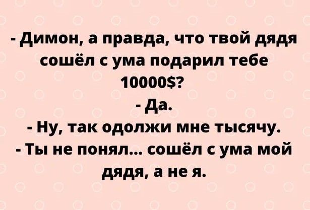 димои а правда что твой дядя сошёл с ума подарил тебе 100005 да Ну так одолжи мне тысячу Ты не понял сошёл с ума мой дядя а не я