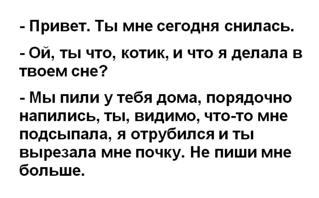 Привет Ты мне сегодня снилась Ой ты что котик и что я делала в твоем сне Мы пили у тебя дома порядочно напились ты видимо что то мне подсыпала я отрубился и ты вырезала мне почку Не пиши мне больше