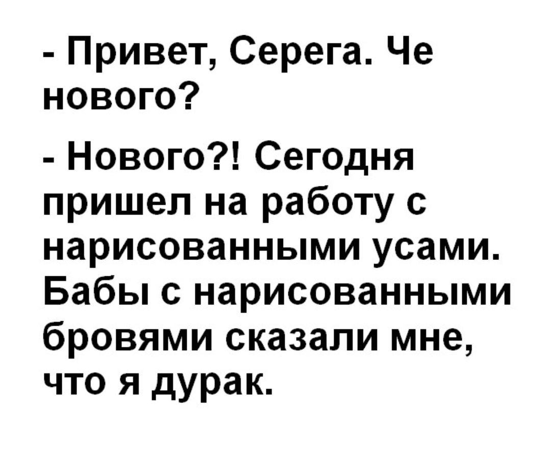 Привет Серега Че нового Нового Сегодня пришел на работу с нарисованными усами Бабы с нарисованными бровями сказали мне что я дурак