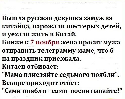 Вышла русская девушка замуж за китайца нарожали шестерых детей и уехали жить в Китай Ближе к 7 ноября жена просит мужа отправить телеграмму маме что б на праздник приезжала Китаец отбивает Мама плиезяйте седьмого ноябли Вскоре приходит ответ Сами ноябли сами воспитывайте