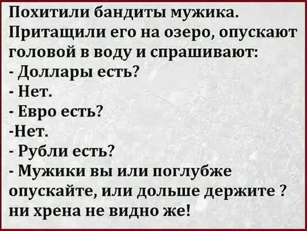 Похитили бандиты мужика Притащили его на озеро опускают головой в воду и спрашивают Доллары есть Нет Евро есть Нет Рубли есть Мужики вы или поглубже опускайте или дольше держите ни хрена не видно же