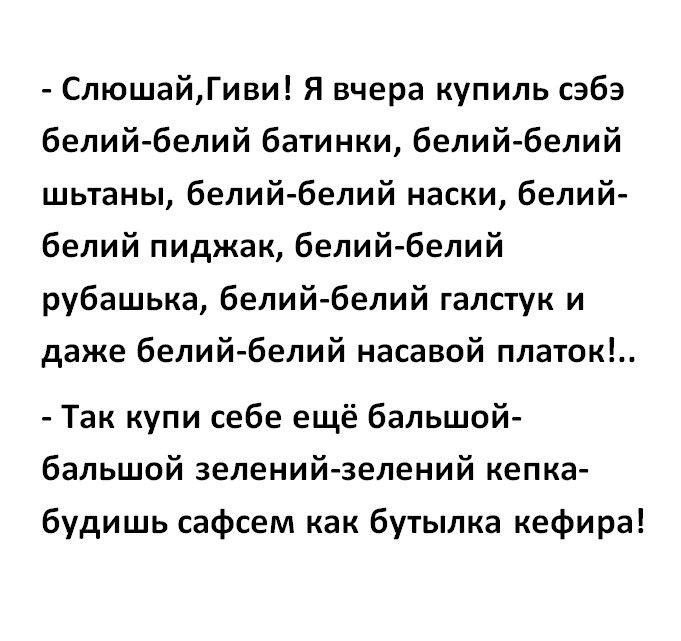 СлюшайГиви Я вчера купиль сэбэ белий белий батинки белий белий шьтаны белий белий наски белий белий пиджак белий белий рубашька белий белий галстук и даже белий белий насавой платок Так купи себе ещё бальшой бальшой зеленийзелений кепка будишь сафсем как бутылка кефира