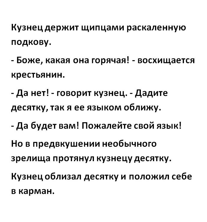 Кузнец держит щипцами раскаленную подкову Боже какая она горячая восхищается крестьянин Да нет говорит кузнец Дадите десятку так я ее языком оближу Да будет вам Пожалейте свой язык Но в предвкушении необычного зрелища протянул кузнецу десятку Кузнец облизал десятку и положил себе в карман