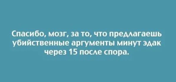 Спасибо мозг за то что премагаешь убийпвениые аргументы минут эдак через 15 посде спора