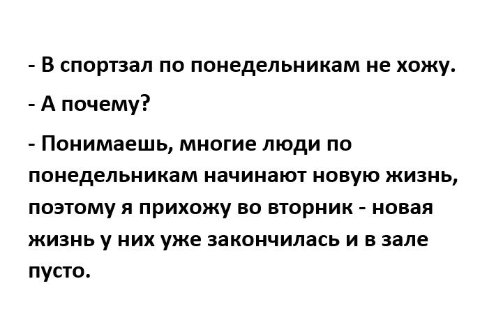 В спортзал по понедельникам не хожу А почему Понимаешь многие люди по понедельникам начинают новую жизнь поэтому я прихожу во вторник новая жизнь у них уже закончилась и в зале пусто