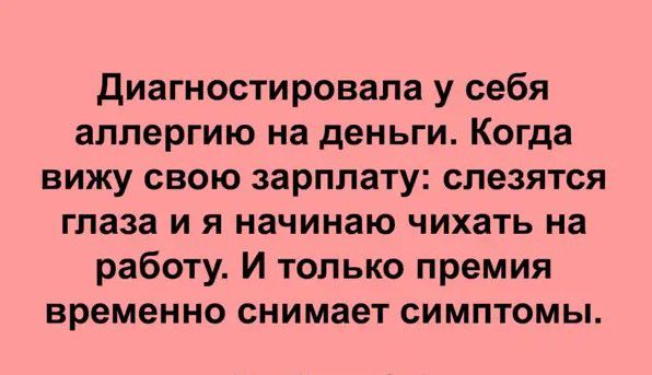 диагностировала у себя аллергию на деньги Когда вижу свою зарплату слезятся глаза и я начинаю чихать на работу И только премия временно снимает симптомы