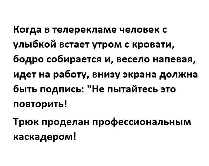 Когда в телерекламе человек с улыбкой встает утром с кровати бодро собирается и весело напевая идет на работу внизу экрана должна быть подпись Не пытайтесь это повторить Трюк проделан профессиональным каскадером