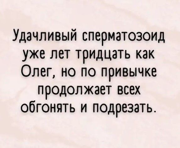 Удачливый сперматозоид уже лет тридцать как Олег но по привычке продолжает всех обгонять и подрезать