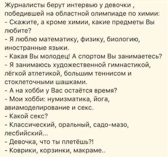 Журналисты берут интервью у девочки победившей на областной олимпиаде по химии Скажите а кроме химии какие предметы Вы любите Я люблю математику Фиаику биологию иностранные языки Какая Вы молодец А спортом Вы занимаетесь Я занимаюсь художественной гимнастикой лёгкой атлетикой большим теннисом и стоклеточными шашками А на хобби у Вас остаётся время Мои хобби нумизматика йога авиамоделирование и сек