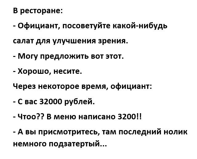 В ресторане официант посоветуйте какой нибудь салат для улучшения зрения Могу предложить вот этот Хорошо несите Через некоторое время официант С вас 32000 рублей Чтоо В меню написано З2ОО А вы присмотритесь там последний нолик немного подзатертый