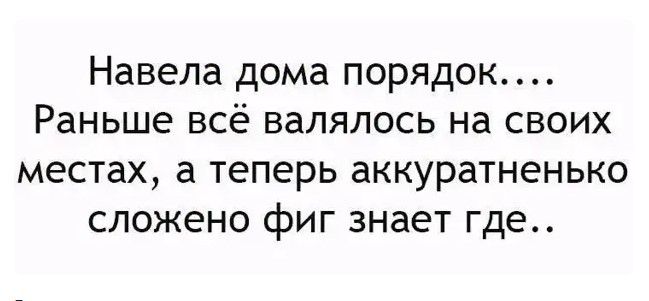 Навела дома порядок Раньше всё валялось на своих местах а теперь аккуратненько сложено фиг знает где