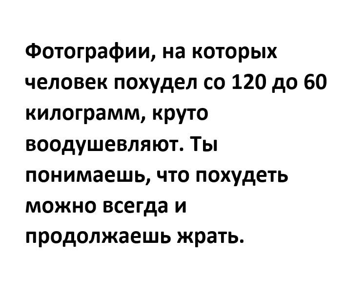 Фотографии на которых человек похудел со 120 до 60 килограмм круто воодушевляют Ты понимаешь что похудеть можно всегда и продолжаешь жрать