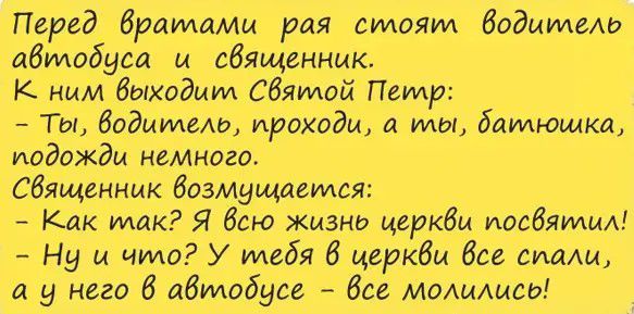 Перед братаИм рая стоят Водитеш автобуса и священник К ним Выходит Сбятой Петр Ты дадитеш проходи ты батюшка подожди немного священник бозмущается Как так Я бсю жизни церкви посвятим Ну и что У тебя 6 церкви Все сияш а у него 6 автобусе бсе МОАИЩСЫ