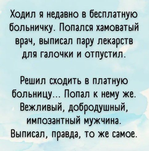 Ходил я недавно в бесплатную больничку Попался хамоватый врач выписал пару лекарств для галочки и отпустил Решил сходить в платную больницу Попал к нему же Вежливый добродушный импозантныи мужчина Выписал правда то же самое