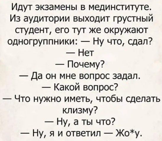 Идут экзамены в мединституте Из аудитории выходит грустный студент его тут же окружают одногруппники Ну что сдал Нет Почему Да он мне вопрос задал Какой вопрос Что нужно иметь чтобы сделать клизму Ну а ты что Ну я и ответил Жоу