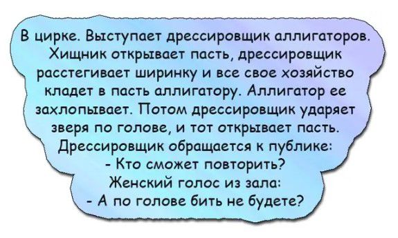 В цирке Выступает дрессировщик аллигаторавт Хищник открывает пасть дрессировщик расстегивает ширинку и все свое хозяйство кладет в пасть аллигатору Аллигатор ее захлопьтвает Потом дрессировщик ударяет зверя по голове и тот открывает пасть дрессировщик обращается к публике КТО СМОЖЕТ ПОВТОРИТЬ ЖЕНСКИЙ ГОЛОС ИЗ зала А по голове бить не будете