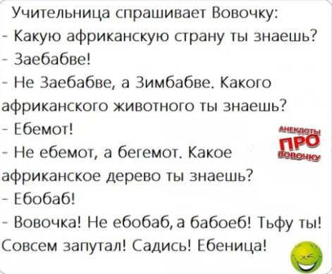 Учительница спрашивает Вовочку Какую африканскую страну знаешь Заебабве Не Заебабве а Зимбабве Какого африканского хивотною ты знаешь _ Ебемот Не ебемот а бегемот Какое Ё африканское дерево ты знаешь Ебобаб Вовочка Не ебобаба бабоеб Тьфу Ы Совсем 3апу1ал Садись Ебеница
