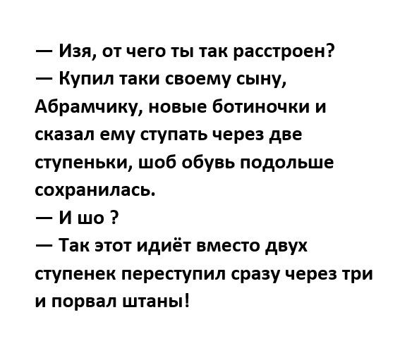 Изя от чего ты так расстроен Купил таки своему сыну Абрамцику новые ботиночки и сказал ему гупать через две ступеньки шоб обувь подольше сохранилась И шо Так этот идиёт вместо двух ступенек переступил сразу через три и порвал штаны