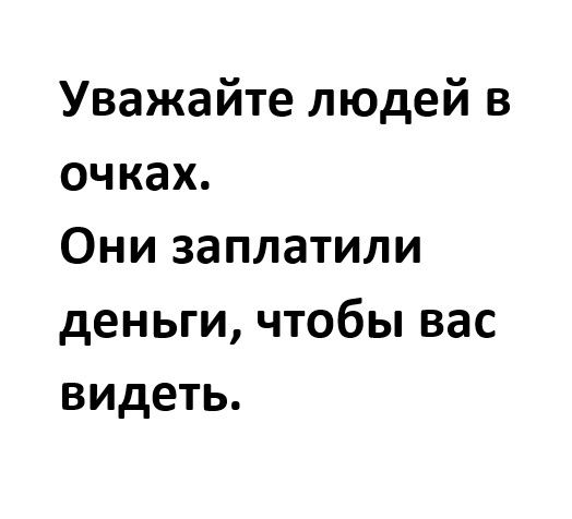 Уважайте людей в очках Они заплатили деньги чтобы вас видеть