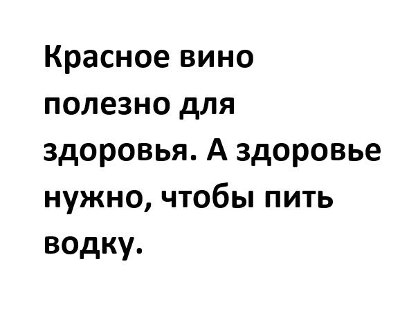 Красное вино полезно для здоровья А здоровье нужно чтобы пить водку