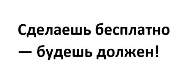 Сделаешь бесплатно будешь должен